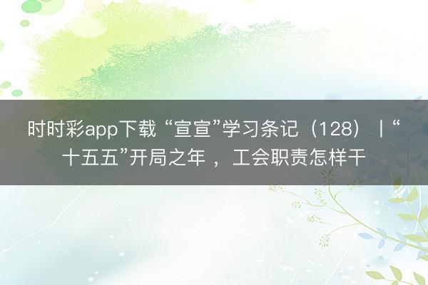 時時彩app下載 “宣宣”學習條記(128)丨“十五五”開局之年 ,工會職責怎樣干