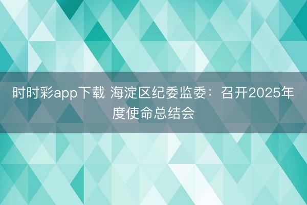 時時彩app下載 海淀區紀委監委:召開2025年度使命總結會