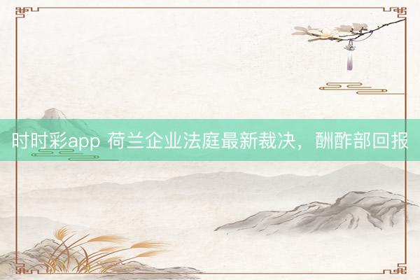 時時彩app 荷蘭企業法庭最新裁決，酬酢部回報