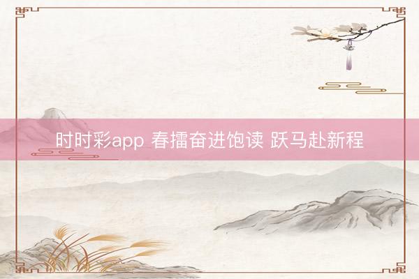 時時彩app 春擂奮進飽讀 躍馬赴新程