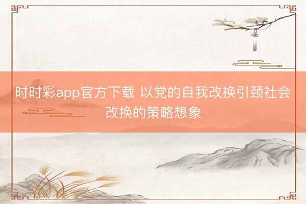 時時彩app官方下載 以黨的自我改換引頸社會改換的策略想象