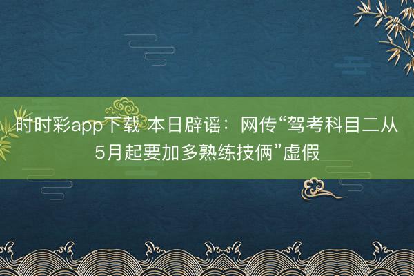時時彩app下載 本日辟謠:網(wǎng)傳“駕考科目二從5月起要加多熟練技倆”虛假