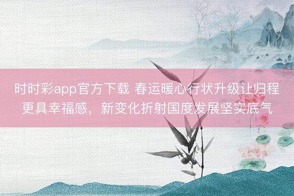 時時彩app官方下載 春運(yùn)暖心行狀升級讓歸程更具幸福感,新變化折射國度發(fā)展堅實底氣