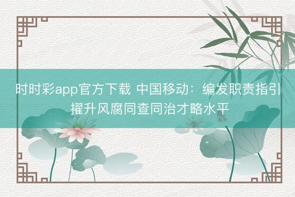 時時彩app官方下載 中國移動:編發(fā)職責指引 擢升風腐同查同治才略水平