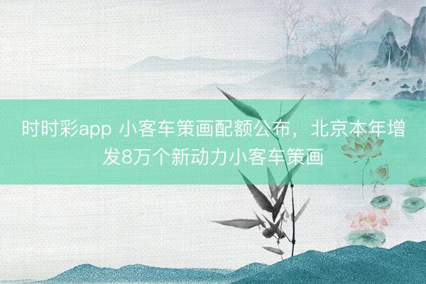 時時彩app 小客車策畫配額公布，北京本年增發(fā)8萬個新動力小客車策畫
