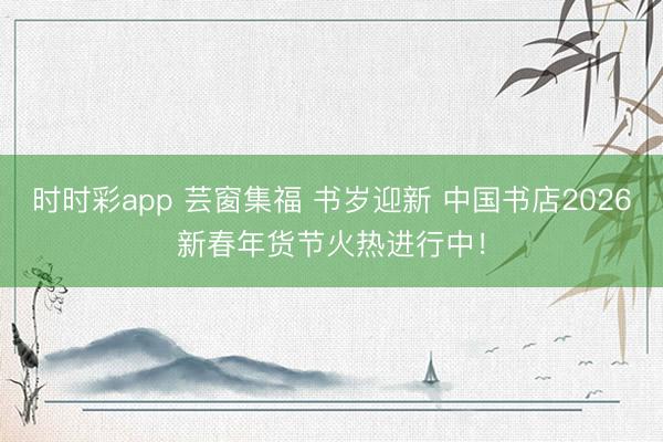 時(shí)時(shí)彩app 蕓窗集福 書歲迎新 中國(guó)書店2026新春年貨節(jié)火熱進(jìn)行中!