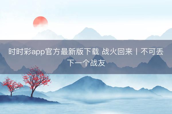 時時彩app官方最新版下載 戰火回來丨不可丟下一個戰友