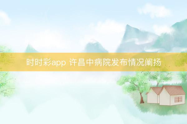 時時彩app 許昌中病院發(fā)布情況闡揚