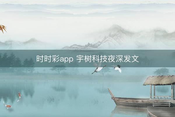 時時彩app 宇樹科技夜深發文
