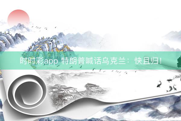 時時彩app 特朗普喊話烏克蘭：快且歸！