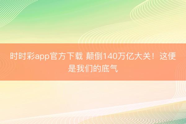 時時彩app官方下載 顛倒140萬億大關！這便是我們的底氣