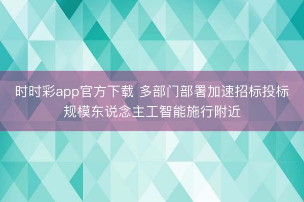 時時彩app官方下載 多部門部署加速招標投標規模東說念主工智能施行附近