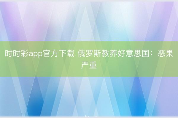 時時彩app官方下載 俄羅斯教養好意思國：惡果嚴重