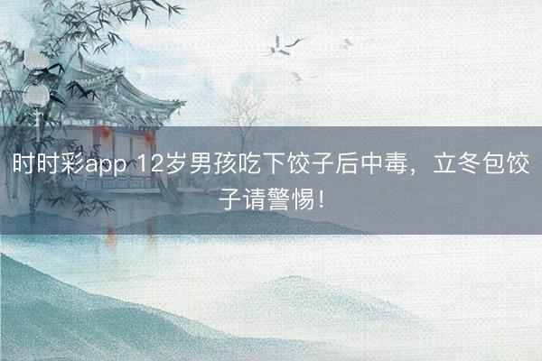 時時彩app 12歲男孩吃下餃子后中毒，立冬包餃子請警惕！
