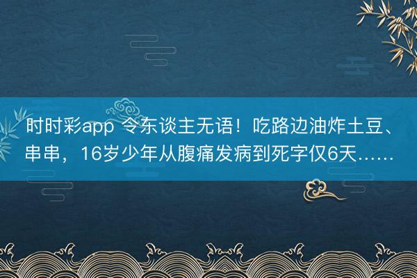 時(shí)時(shí)彩app 令東談主無語！吃路邊油炸土豆、串串，16歲少年從腹痛發(fā)病到死字僅6天……