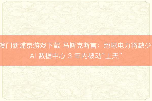 澳門新浦京游戲下載 馬斯克斷言：地球電力將缺少，AI 數(shù)據(jù)中心 3 年內(nèi)被動“上天”