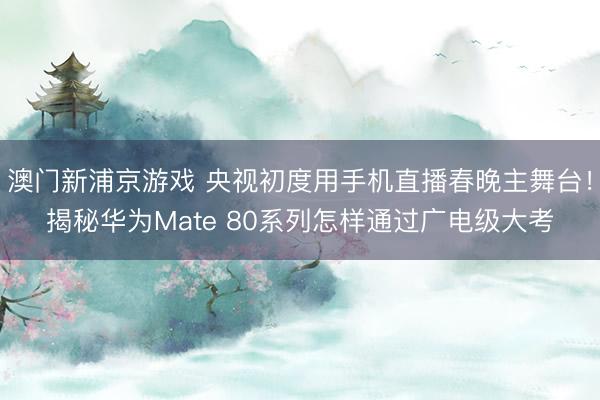 澳門新浦京游戲 央視初度用手機直播春晚主舞臺！揭秘華為Mate 80系列怎樣通過廣電級大考