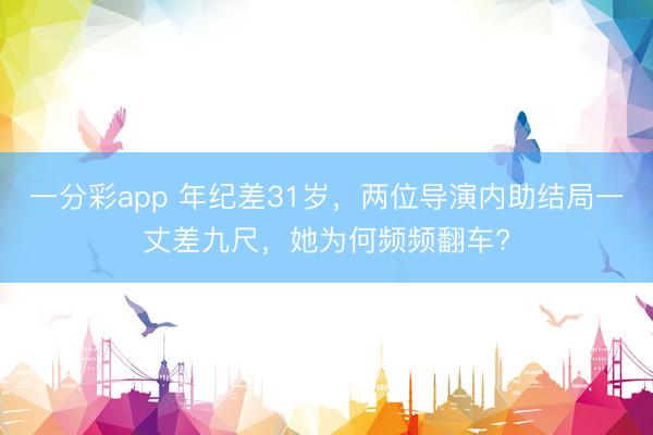 一分彩app 年紀差31歲，兩位導演內助結局一丈差九尺，她為何頻頻翻車?