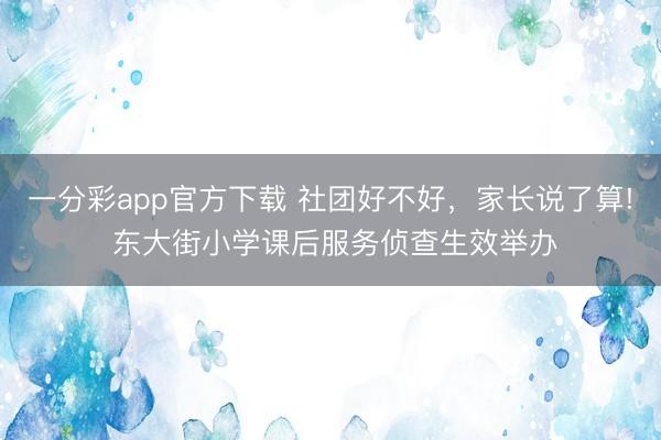 一分彩app官方下載 社團好不好，家長說了算! 東大街小學課后服務偵查生效舉辦