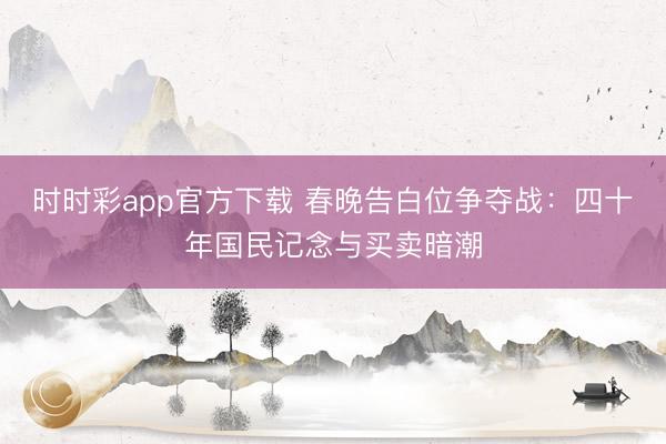 時(shí)時(shí)彩app官方下載 春晚告白位爭(zhēng)奪戰(zhàn):四十年國(guó)民記念與買(mǎi)賣(mài)暗潮