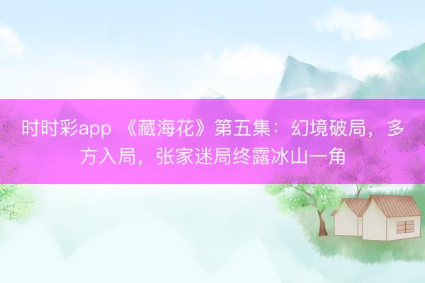 時(shí)時(shí)彩app 《藏海花》第五集：幻境破局，多方入局，張家迷局終露冰山一角