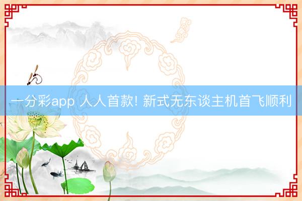 一分彩app 人人首款! 新式無東談主機首飛順利