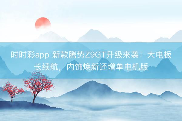 時時彩app 新款騰勢Z9GT升級來襲：大電板長續航，內飾煥新還增單電機版