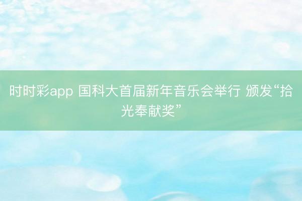 時時彩app 國科大首屆新年音樂會舉行 頒發(fā)“拾光奉獻(xiàn)獎”