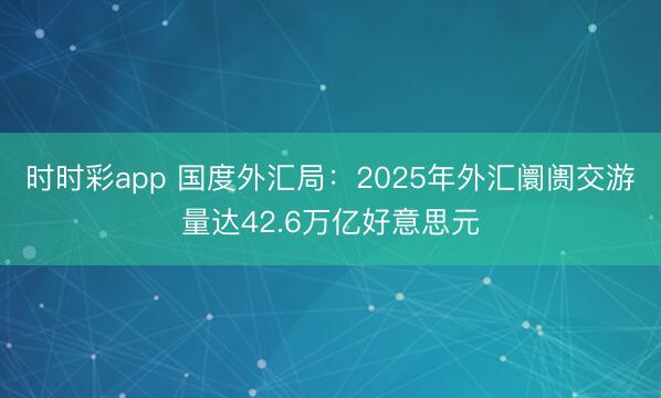 時時彩app 國度外匯局：2025年外匯阛阓交游量達(dá)42.6萬億好意思元