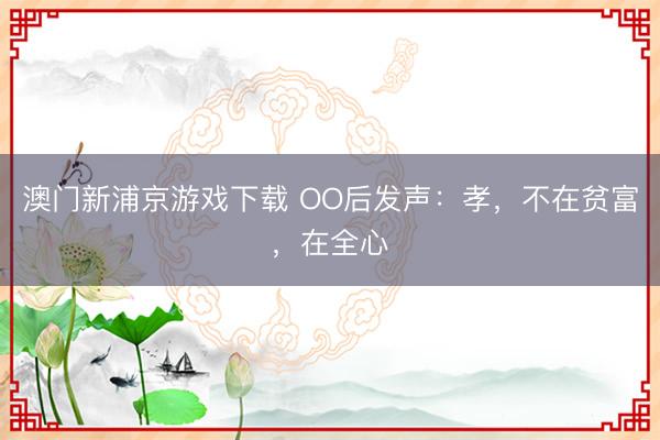 澳門新浦京游戲下載 OO后發(fā)聲：孝，不在貧富，在全心