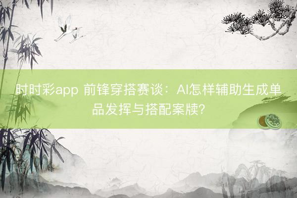時(shí)時(shí)彩app 前鋒穿搭賽談：AI怎樣輔助生成單品發(fā)揮與搭配案牘？