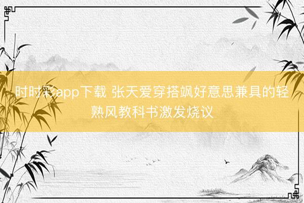 時時彩app下載 張?zhí)鞇鄞┐铒S好意思兼具的輕熟風(fēng)教科書激發(fā)燒議