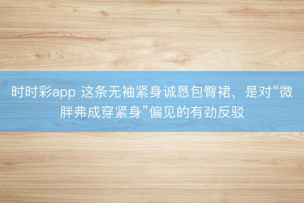 時時彩app 這條無袖緊身誠懇包臀裙,是對“微胖弗成穿緊身”偏見的有勁反駁