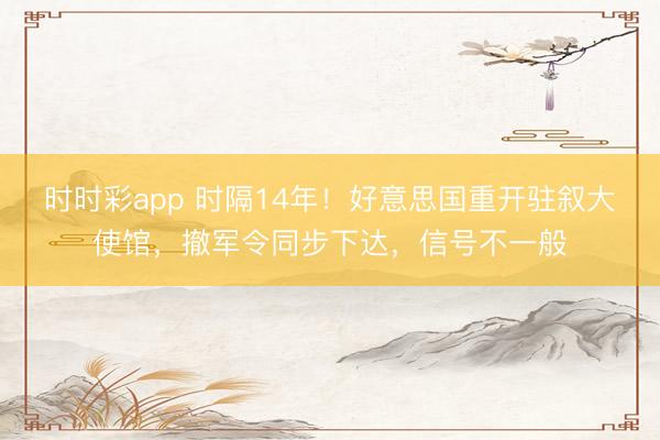 時時彩app 時隔14年!好意思國重開駐敘大使館,撤軍令同步下達,信號不一般