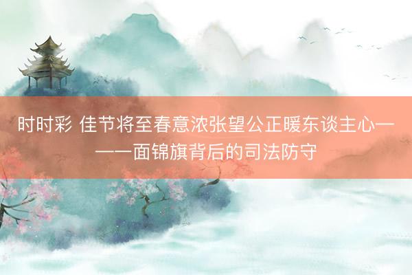 時時彩 佳節(jié)將至春意濃張望公正暖東談主心——一面錦旗背后的司法防守