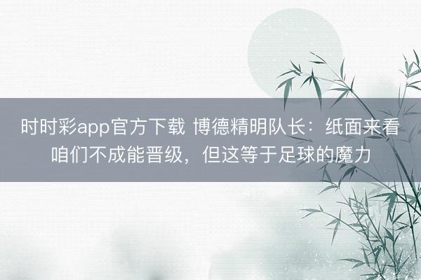 時時彩app官方下載 博德精明隊長：紙面來看咱們不成能晉級，但這等于足球的魔力