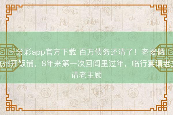 一分彩app官方下載 百萬債務還清了！老婆倆在杭州開飯鋪，8年來第一次回閭里過年，臨行宴請老主顧