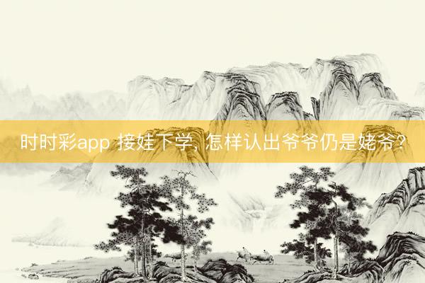 時時彩app 接娃下學， 怎樣認出爺爺仍是姥爺?