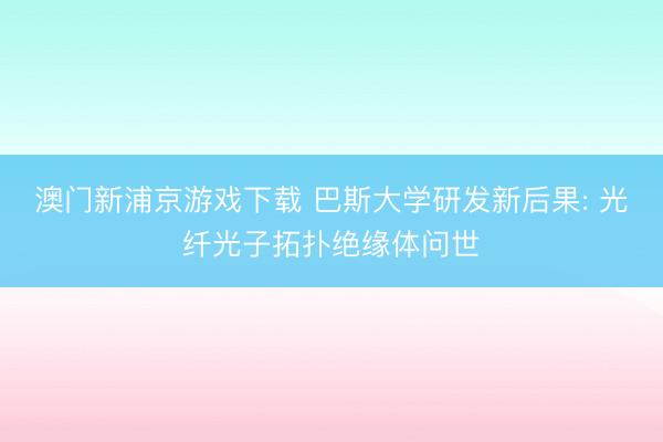 澳門新浦京游戲下載 巴斯大學研發新后果: 光纖光子拓撲絕緣體問世