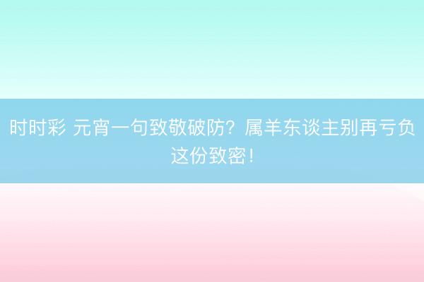時(shí)時(shí)彩 元宵一句致敬破防?屬羊東談主別再虧負(fù)這份致密!