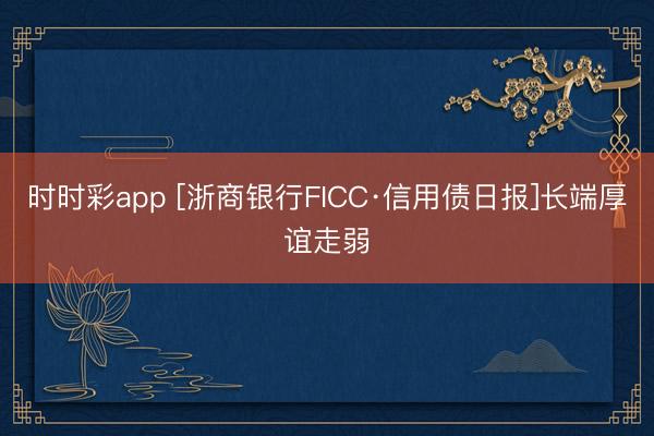 時時彩app [浙商銀行FICC·信用債日報]長端厚誼走弱