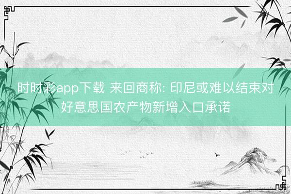 時時彩app下載 來回商稱: 印尼或難以結束對好意思國農產物新增入口承諾