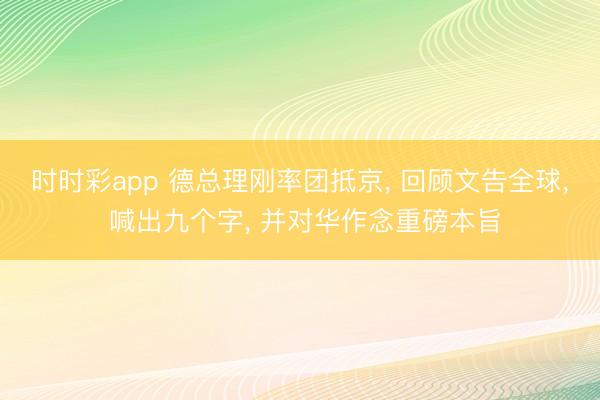 時時彩app 德總理剛率團抵京， 回顧文告全球， 喊出九個字， 并對華作念重磅本旨