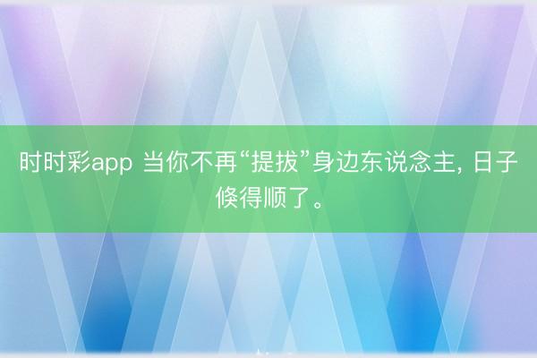 時時彩app 當你不再“提拔”身邊東說念主， 日子倏得順了。