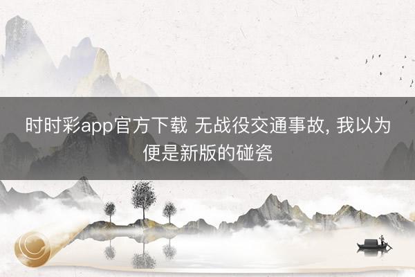 時時彩app官方下載 無戰(zhàn)役交通事故， 我以為便是新版的碰瓷