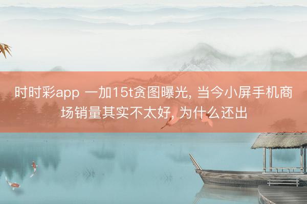 時時彩app 一加15t貪圖曝光， 當今小屏手機商場銷量其實不太好， 為什么還出