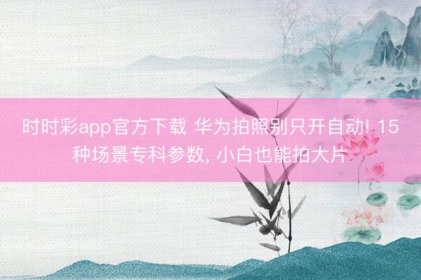 時時彩app官方下載 華為拍照別只開自動! 15種場景專科參數(shù), 小白也能拍大片