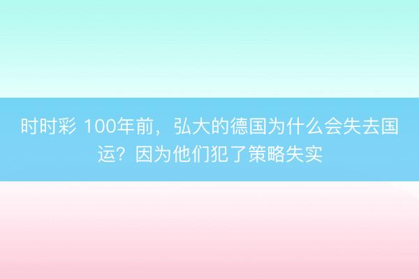 時時彩 100年前，弘大的德國為什么會失去國運？因為他們犯了策略失實