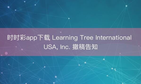 時(shí)時(shí)彩app下載 Learning Tree International USA, Inc. 撤稿告知