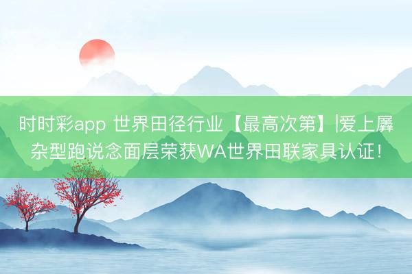 時時彩app 世界田徑行業(yè)【最高次第】|愛上羼雜型跑說念面層榮獲WA世界田聯(lián)家具認(rèn)證！